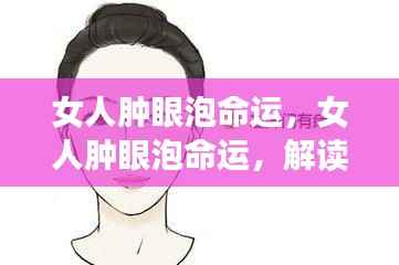 女人肿眼泡命运深度解读,背后的含义与应对策略
