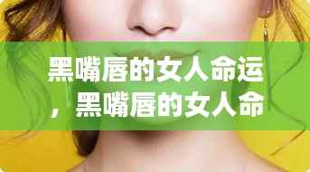 黑嘴唇女人的神秘魅力与星座运势解析,命运背后的秘密解读