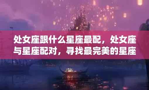 处女座最佳星座配对,寻找最完美的星座伴侣之旅