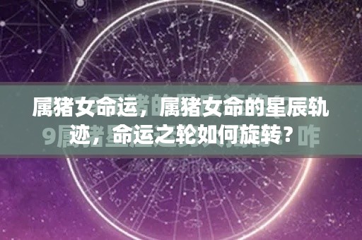 属猪女性的命运轨迹与星辰之轮,命运如何旋转?