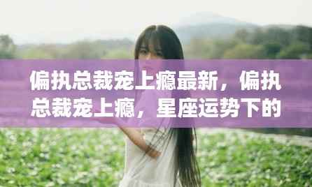 偏执总裁宠上瘾,星座运势下的独特爱情风景最新报道