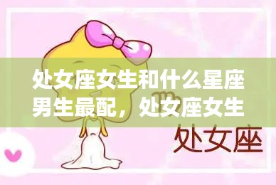 处女座女生与星座男生的完美配对指南,谁是最配的星座男生?