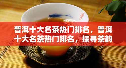 普洱十大名茶热门排名,探寻茶韵巅峰之旅