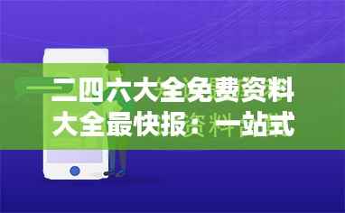 二四六大全免费资料大全最快报:一站式资源中心,尽享知识盛宴的极致体验