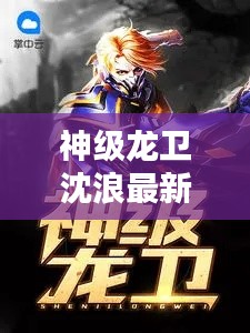 神级龙卫沈浪最新章节运势解析与心灵启示,龙卫之心的启示与成长之路