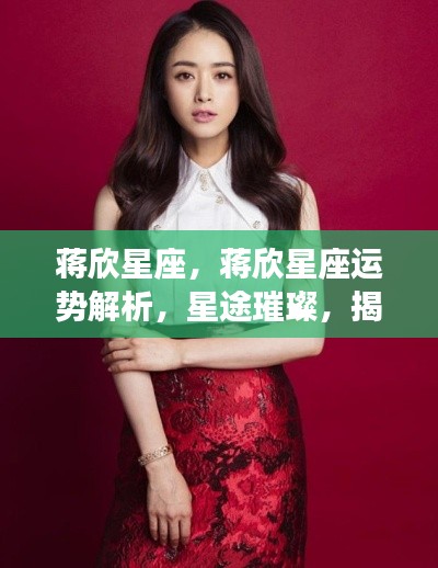 蒋欣星座运势解析及成功之道探索,星途璀璨揭秘