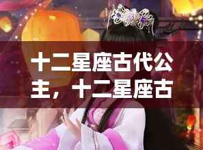 十二星座古代公主,星辉璀璨的命运交织之旅