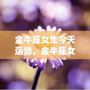金牛座女生今日运势,稳健前行,挑战与机遇并存