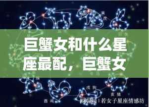 巨蟹女的最佳星座配对伴侣指南,揭秘星座配对奥秘,助你找到真爱!