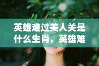 揭秘英雄难过美人关的生肖情感纠葛,揭秘十二生肖中的情感纠葛生肖英雄难过美人关所属生肖揭晓。