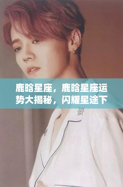 鹿晗星座运势揭秘,星途闪耀下的独特命运轨迹