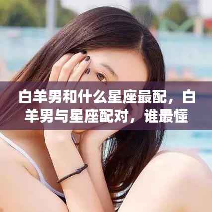 白羊男星座配对解析,最佳配对星座与心灵契合者探索