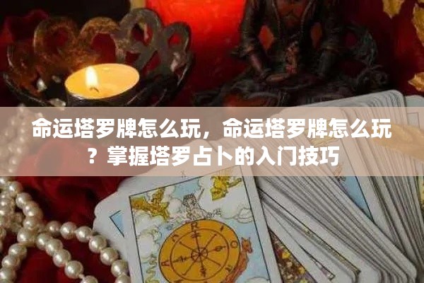 命运塔罗牌的入门指南,掌握塔罗占卜技巧与玩法
