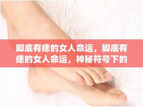 脚底痣的女人命运揭秘,神秘符号背后的命运解读