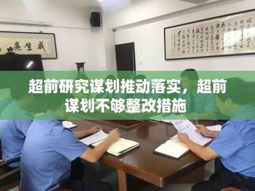 超前研究谋划推动落实,超前谋划不够整改措施