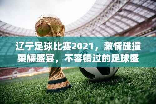 辽宁足球比赛2021,激情碰撞荣耀盛宴,不容错过的足球盛事!
