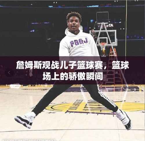 詹姆斯观战儿子篮球赛,篮球场上的骄傲瞬间