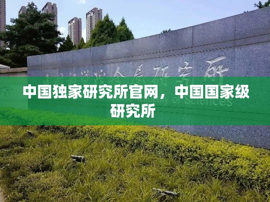 中国独家研究所官网,中国国家级研究所