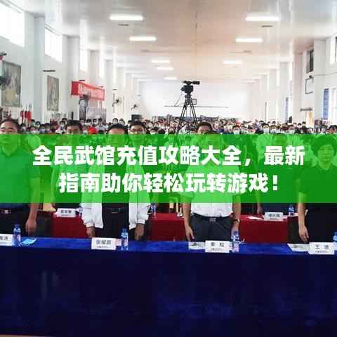 全民武馆充值攻略大全,最新指南助你轻松玩转游戏!