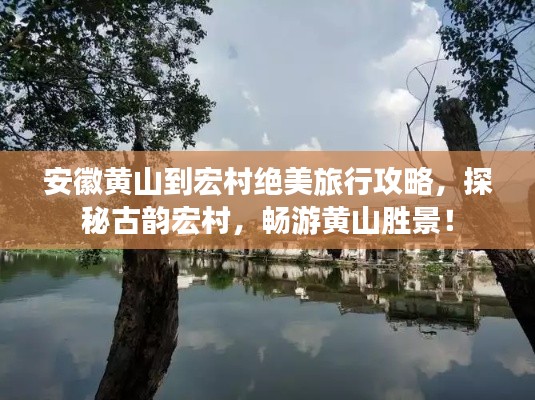 安徽黄山到宏村绝美旅行攻略,探秘古韵宏村,畅游黄山胜景!