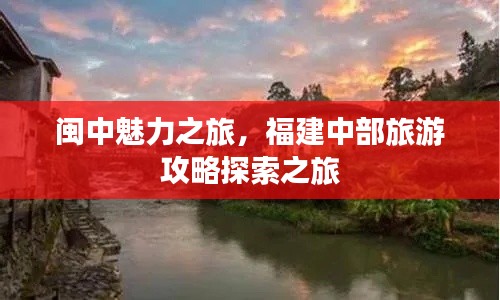 闽中魅力之旅,福建中部旅游攻略探索之旅