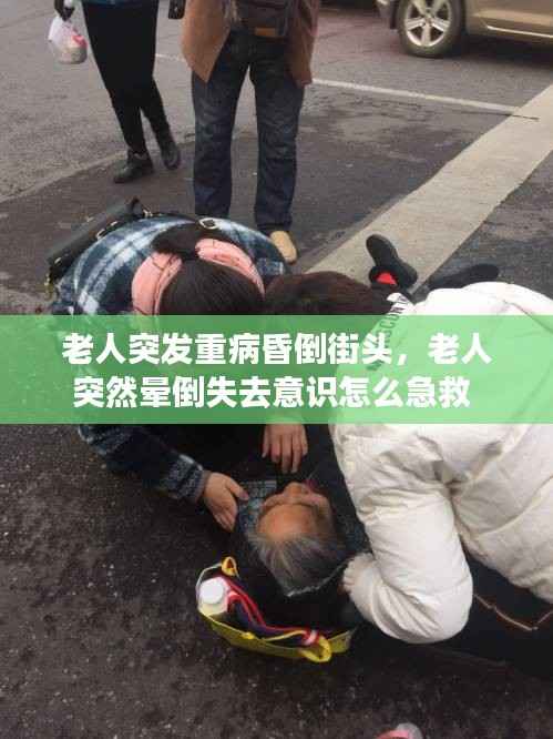 老人突发重病昏倒街头,老人突然晕倒失去意识怎么急救