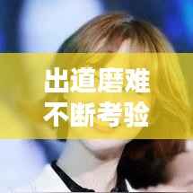 出道磨难不断考验不断,出道不易