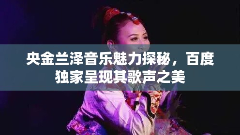 央金兰泽音乐魅力探秘,百度独家呈现其歌声之美