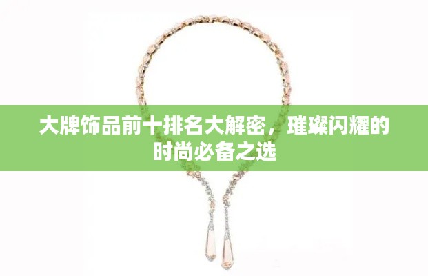 大牌饰品前十排名大解密,璀璨闪耀的时尚必备之选