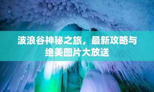 波浪谷神秘之旅,最新攻略与绝美图片大放送