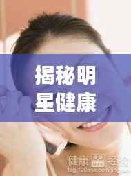 揭秘明星健康隐患,咽炎困扰下的明星名单