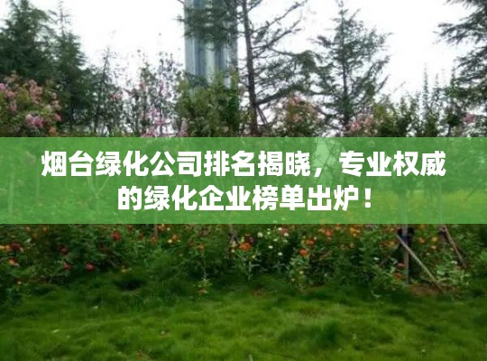 烟台绿化公司排名揭晓,专业权威的绿化企业榜单出炉!