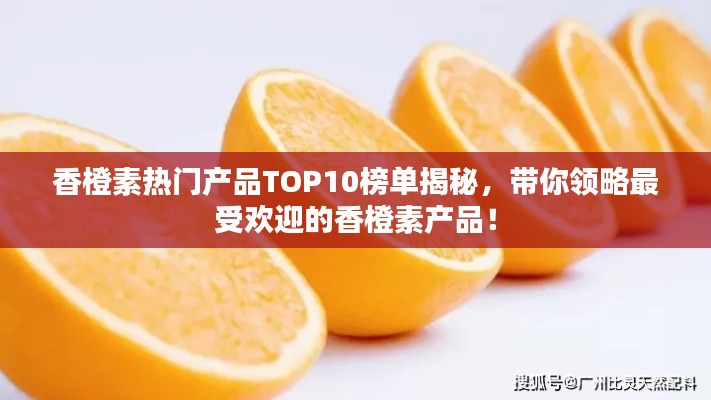 香橙素热门产品TOP10榜单揭秘,带你领略最受欢迎的香橙素产品!