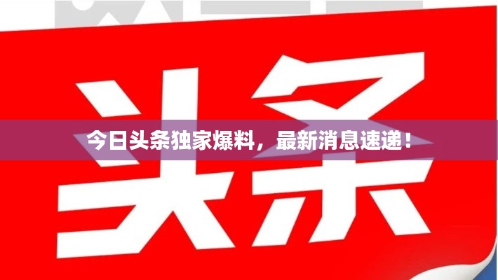 今日头条独家爆料,最新消息速递!