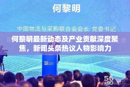 何黎明最新动态及产业贡献深度聚焦,新闻头条热议人物影响力