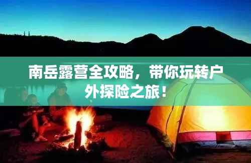 南岳露营全攻略,带你玩转户外探险之旅!