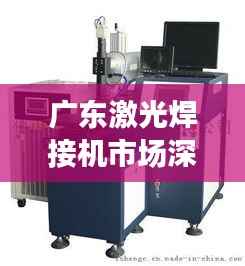 广东激光焊接机市场深度解析,行情趋势与发展前景展望