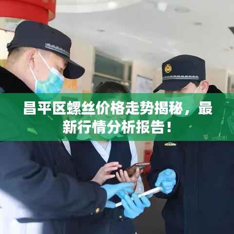 昌平区螺丝价格走势揭秘,最新行情分析报告!