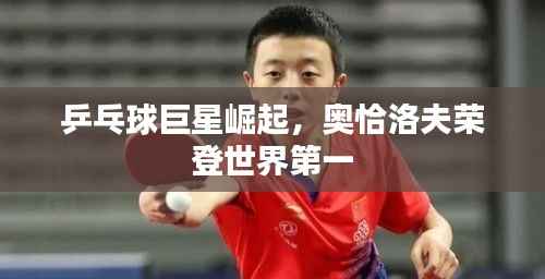 乒乓球巨星崛起,奥恰洛夫荣登世界第一