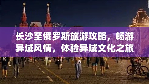 长沙至俄罗斯旅游攻略,畅游异域风情,体验异域文化之旅