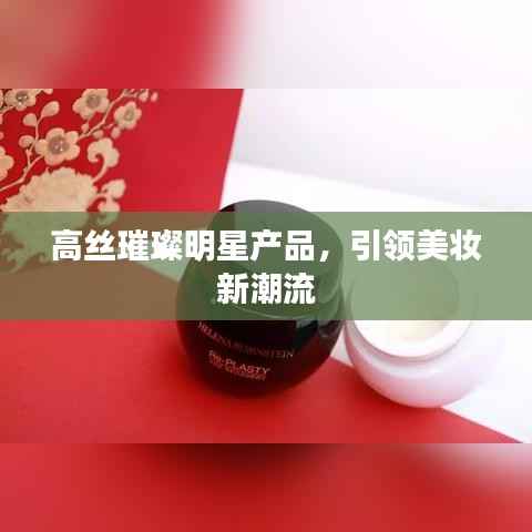 高丝璀璨明星产品,引领美妆新潮流