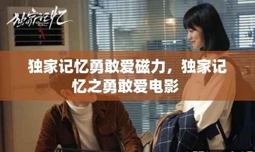 独家记忆勇敢爱磁力,独家记忆之勇敢爱电影