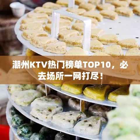 潮州KTV热门榜单TOP10,必去场所一网打尽!