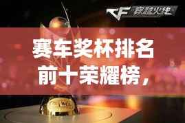 赛车奖杯排名前十荣耀榜,速度与荣耀的见证图片全收录!