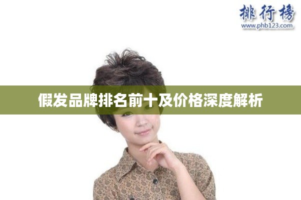 假发品牌排名前十及价格深度解析