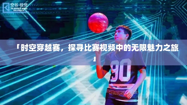 「时空穿越赛,探寻比赛视频中的无限魅力之旅」