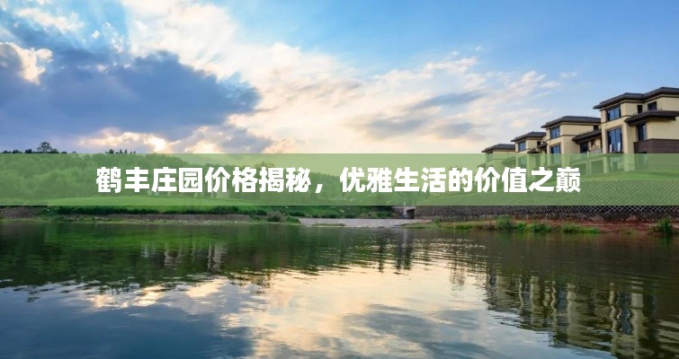 鹤丰庄园价格揭秘,优雅生活的价值之巅