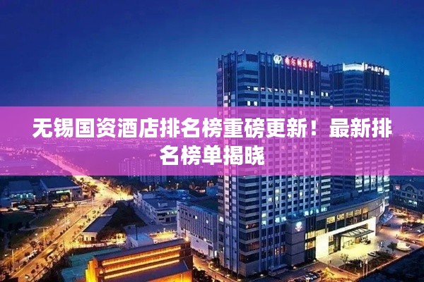 无锡国资酒店排名榜重磅更新!最新排名榜单揭晓