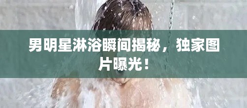 男明星淋浴瞬间揭秘,独家图片曝光!