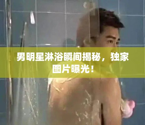 男明星淋浴瞬间揭秘,独家图片曝光!